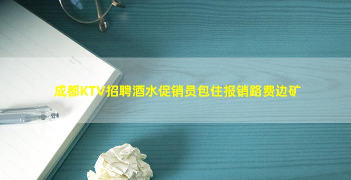 成都KTV招聘酒水促销员包住报销路费边矿